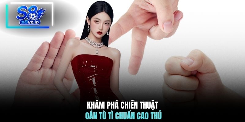 Khám phá chiến thuật Oẳn Tù Tì chuẩn cao thủ