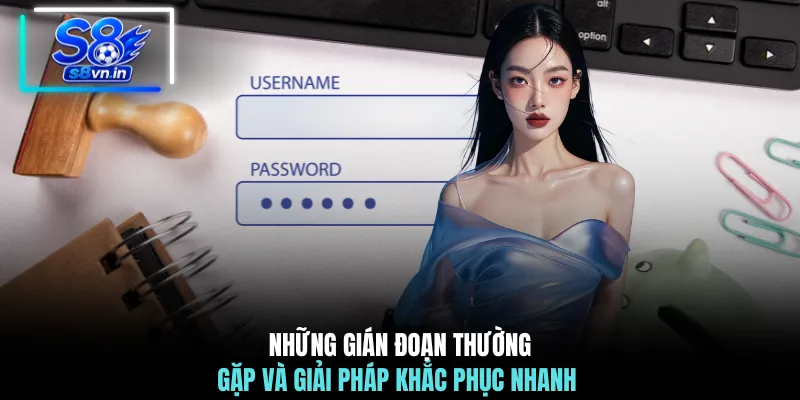 Đăng Nhập S8 - Cẩm Nang Vào Hệ Thống An Toàn Bảo Mật 3 Những gián đoạn thường gặp và giải pháp khắc phục nhanh