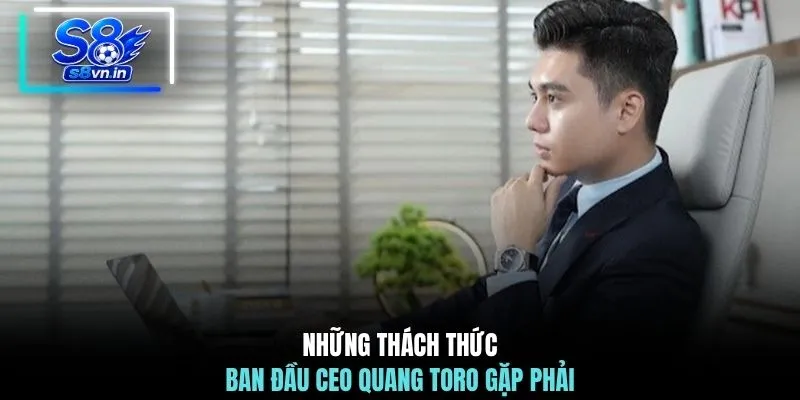 CEO Quang Toro 2 Những thách thức ban đầu CEO Quang Toro gặp phải